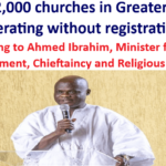 Over 2,000 churches in Greater Accra operating without registration: According to Ahmed Ibrahim, Minister for Local Government, Chieftaincy and Religious Affairs.